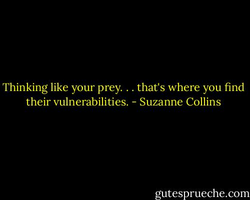 Thinking like your prey. . . that's where you find their vulnerabilities. - Suzanne Collins