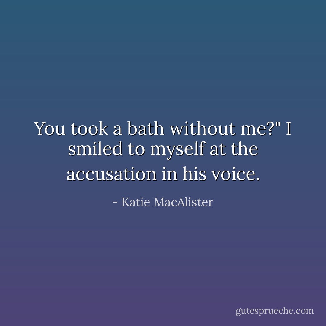 You took a bath without me?"<br />I smiled to myself at the accusation in his voice. - Katie MacAlister