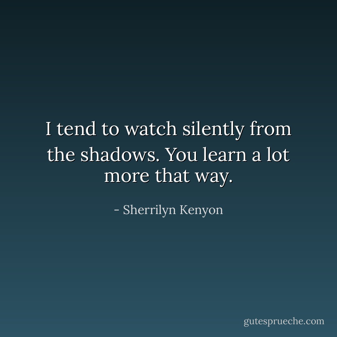 I tend to watch silently from the shadows. You learn a lot more that way. - Sherrilyn Kenyon