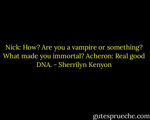 Nick: How? Are you a vampire or something? What made you immortal?<br />Acheron: Real good DNA. - Sherrilyn Kenyon