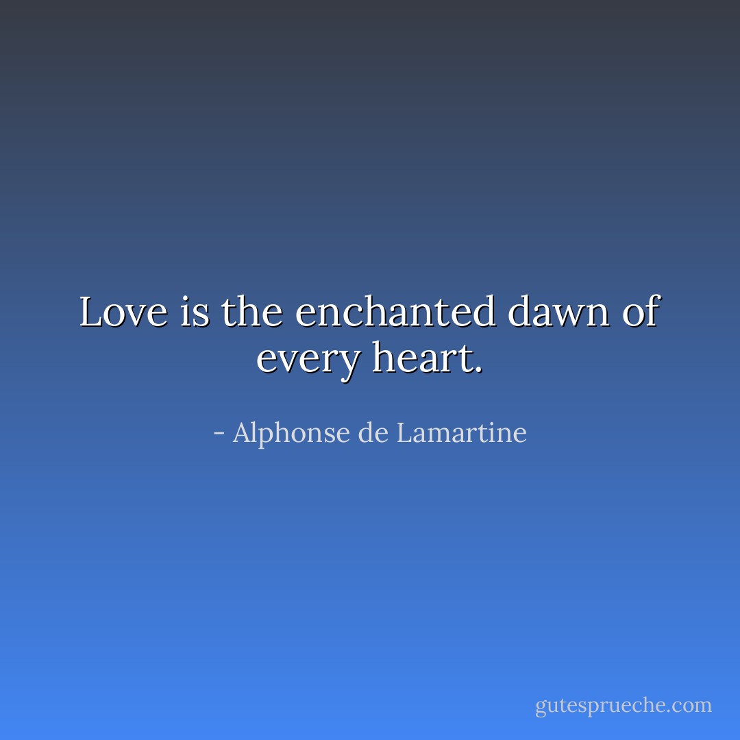 Love is the enchanted dawn of every heart. - Alphonse de Lamartine