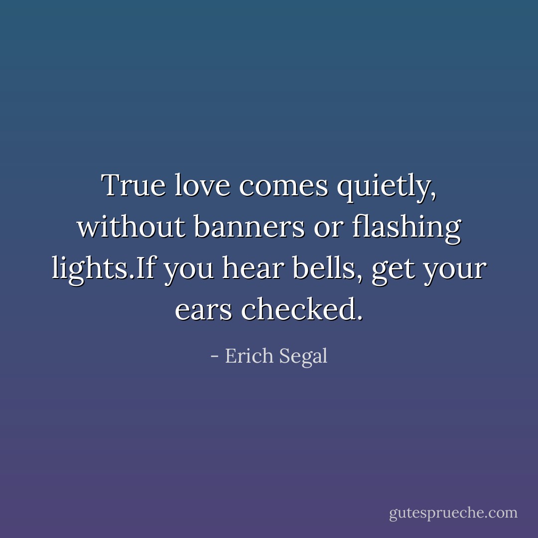 True love comes quietly, without banners or flashing lights.If you hear bells, get your ears checked. - Erich Segal