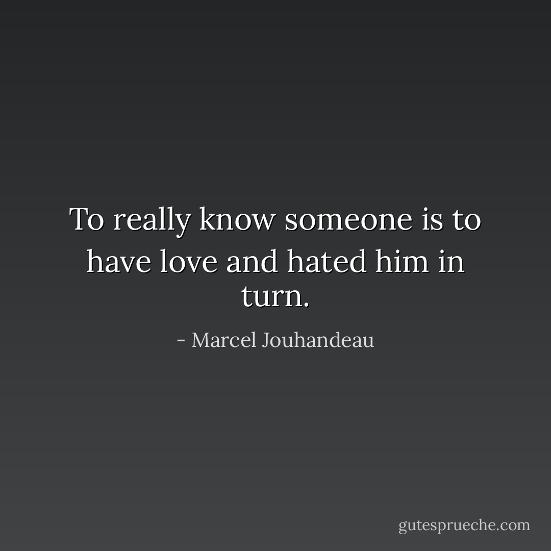 To really know someone is to have<br />love and hated him in turn. - Marcel Jouhandeau