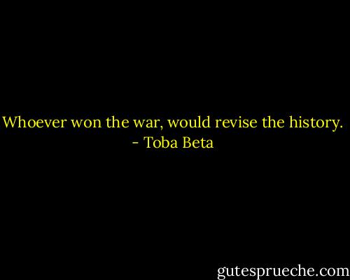 Whoever won the war, would revise the history. - Toba Beta