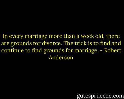 In every marriage more than a week old, there are grounds for divorce. The trick is to find and continue to find grounds for marriage. - Robert Anderson