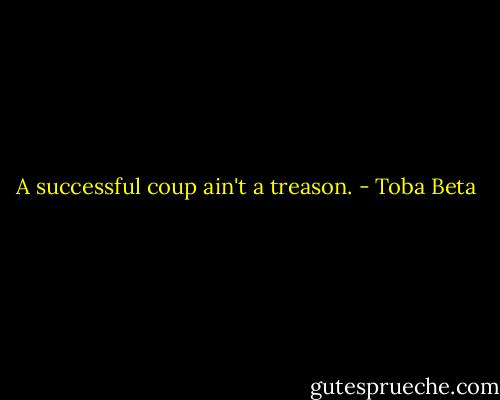 A successful coup ain't a treason. - Toba Beta
