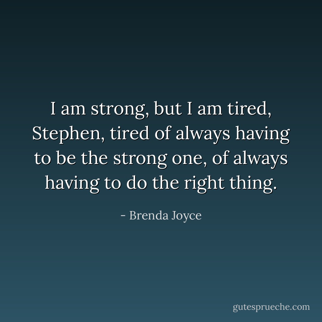 I am strong, but I am tired, Stephen, tired of always having to be the strong one, of always having to do the right thing. - Brenda Joyce