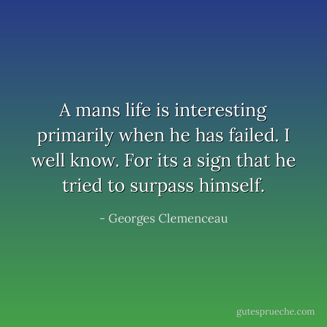 A mans life is interesting primarily when he has failed. I well know. For its a sign that he tried to surpass himself. - Georges Clemenceau