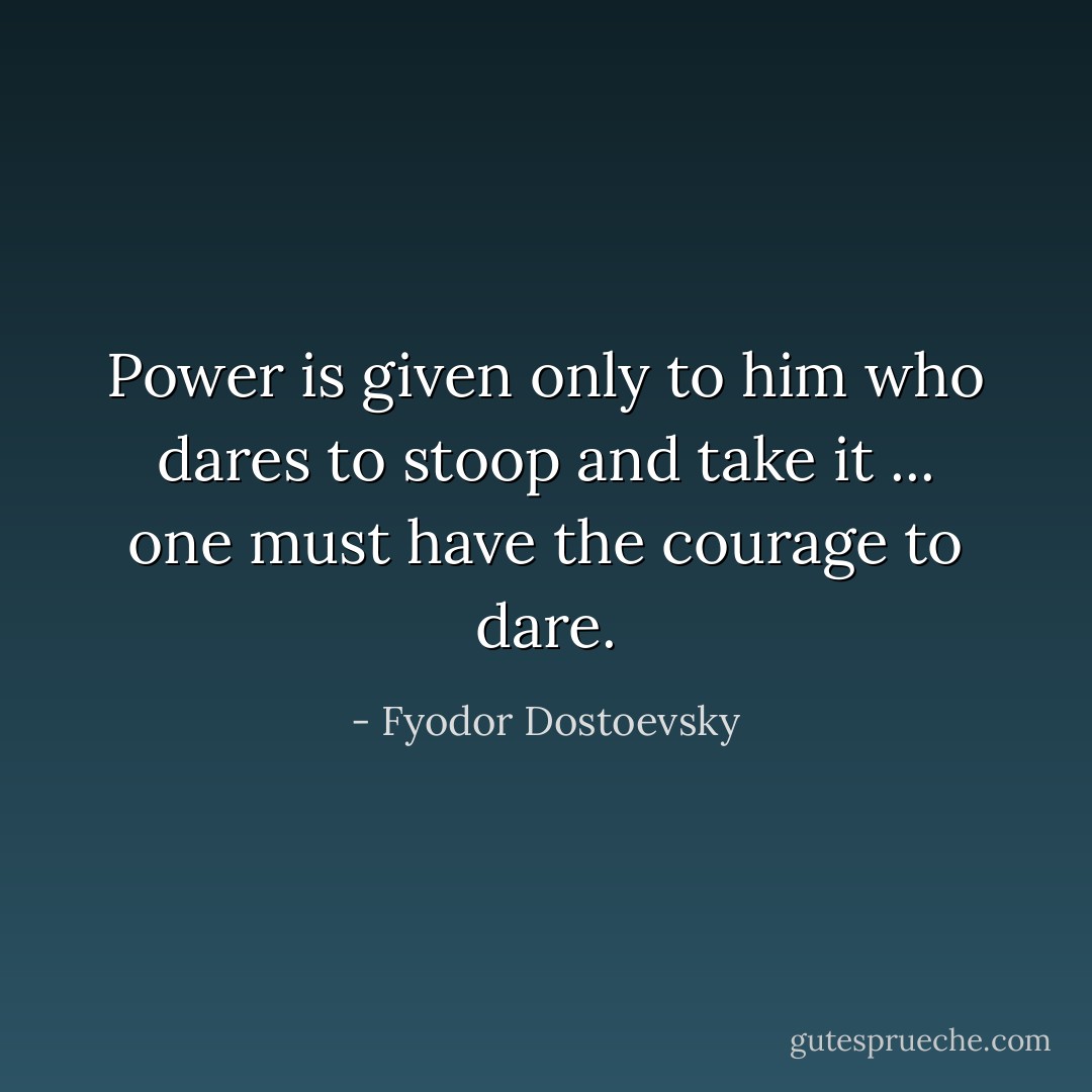 Power is given only to him who dares to stoop and take it ... one must have the courage to dare. - Fyodor Dostoevsky