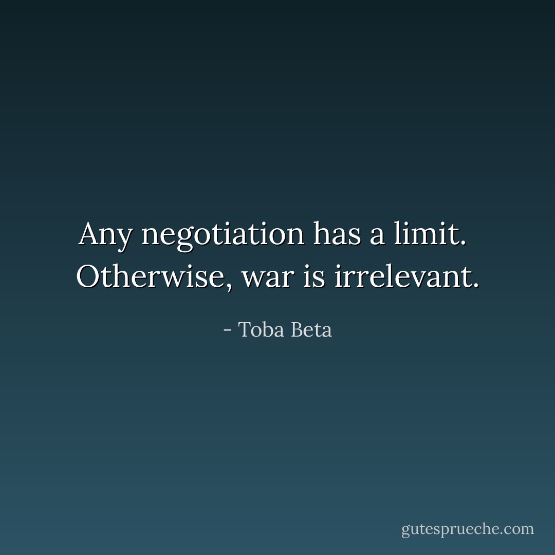 Any negotiation has a limit. <br />Otherwise, war is irrelevant. - Toba Beta