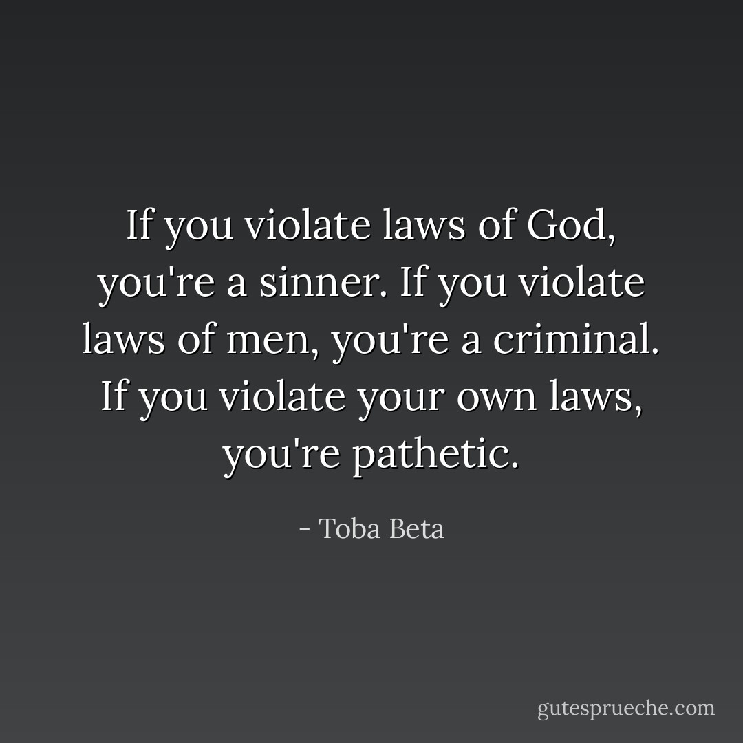 If you violate laws of God, you're a sinner.<br />If you violate laws of men, you're a criminal.<br />If you violate your own laws, you're pathetic. - Toba Beta