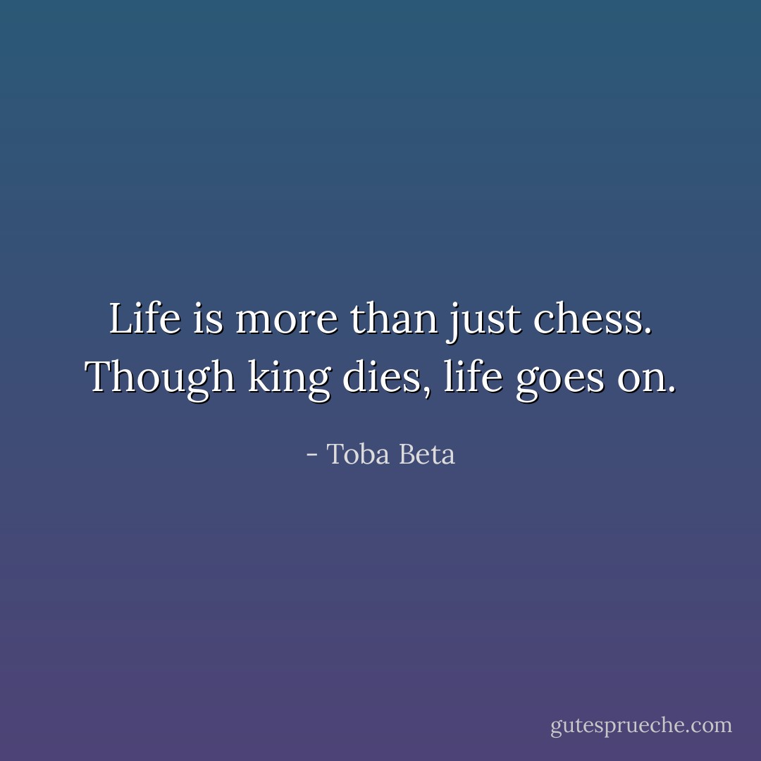 Life is more than just chess.<br />Though king dies, life goes on. - Toba Beta