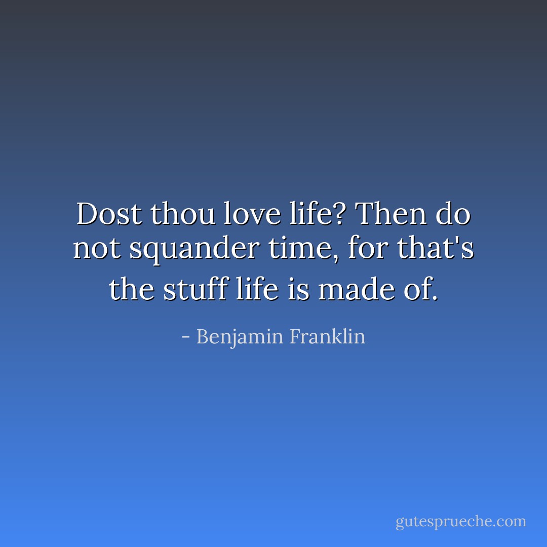 Dost thou love life? Then do not squander time, for that's the stuff life is made of. - Benjamin Franklin
