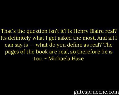 That's the question isn't it? Is Henry Blaire real? Its definitely what I get asked the most. And all I can say is -- what do you define as real? The pages of the book are real, so therefore he is too. - Michaela Haze
