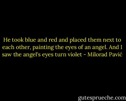 He took blue and red and placed them next to each other, painting the eyes of an angel. And I saw the angel's eyes turn violet - Milorad Pavić