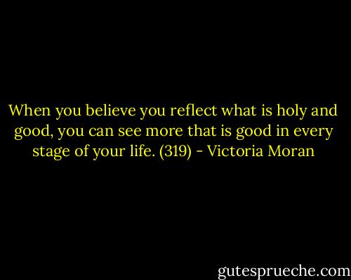 When you believe you reflect what is holy and good, you can see more that is good in every stage of your life. (319) - Victoria Moran