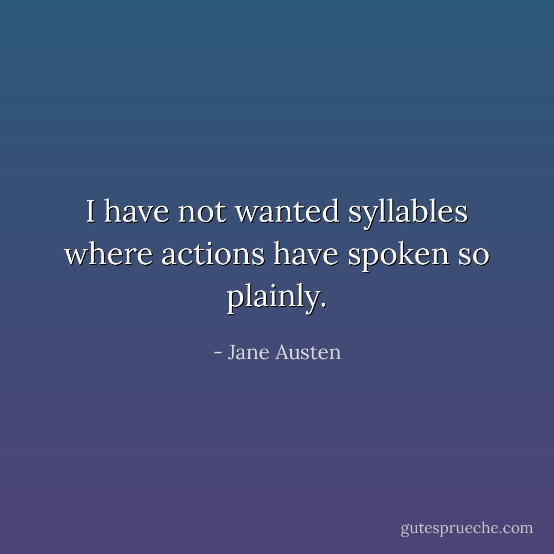 I have not wanted syllables where actions have spoken so plainly. - Jane Austen