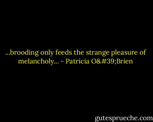 ...brooding only feeds the strange pleasure of melancholy... - Patricia O'Brien