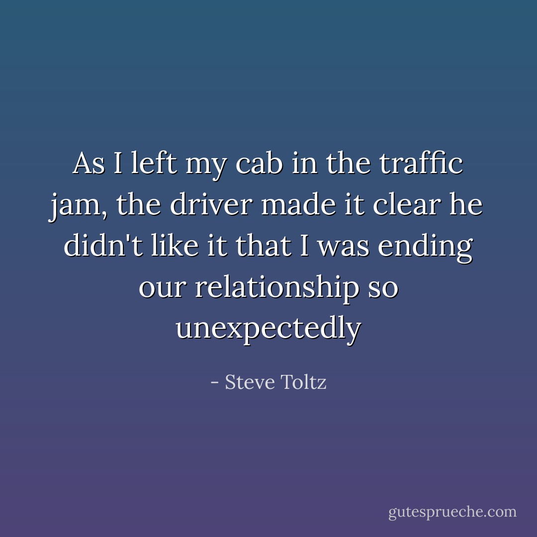As I left my cab in the traffic jam, the driver made it clear he didn't like it that I was ending our relationship so unexpectedly - Steve Toltz