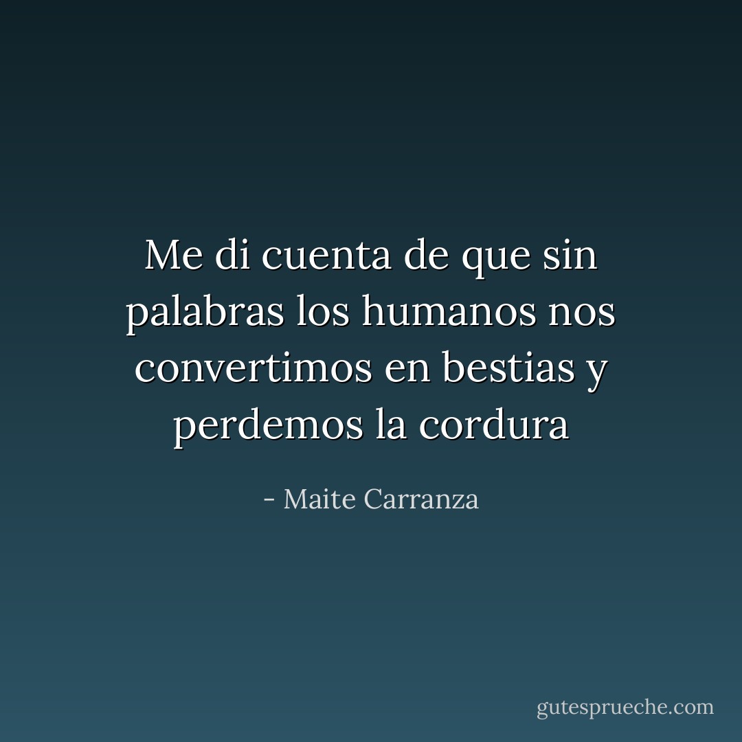 Me di cuenta de que sin palabras los humanos nos convertimos en bestias y perdemos la cordura - Maite Carranza
