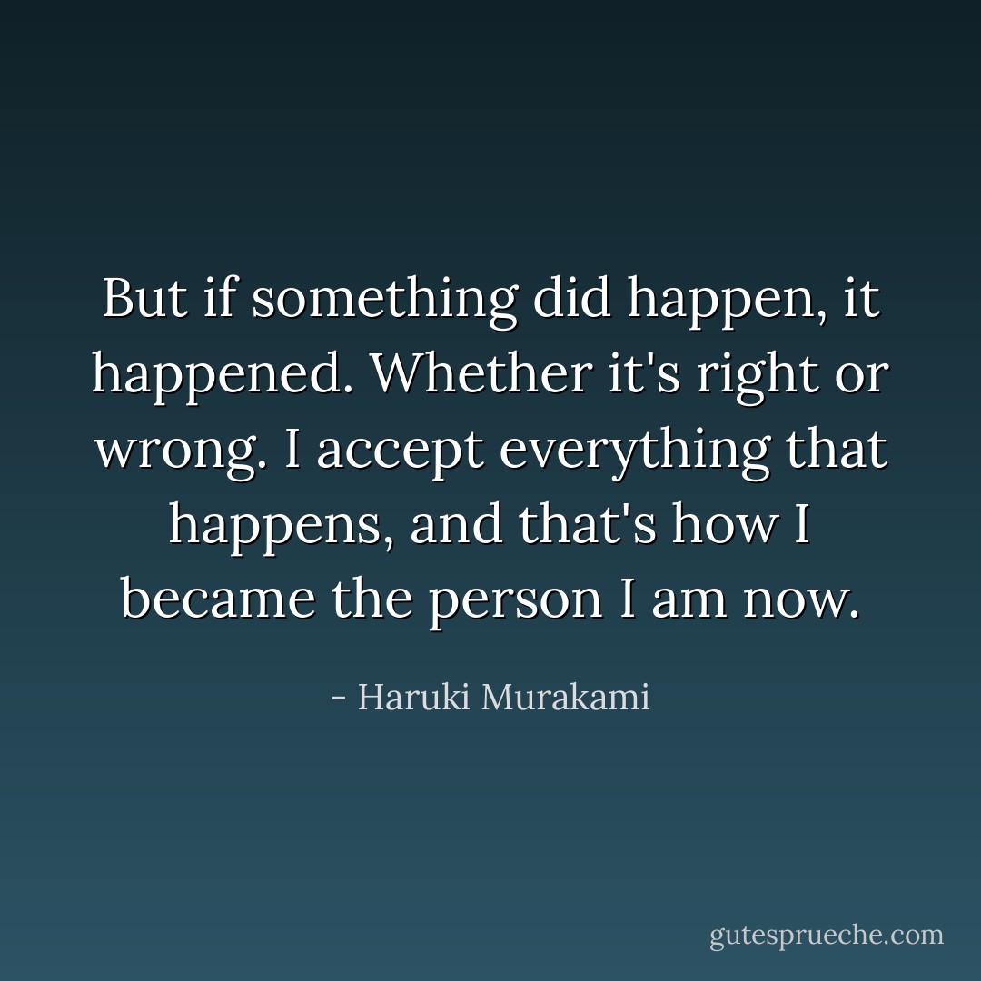 But if something did happen, it happened. Whether it's right or wrong. I accept everything that happens, and that's how I became the person I am now. - Haruki Murakami