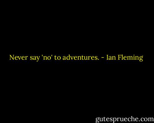 Never say 'no' to adventures. - Ian Fleming