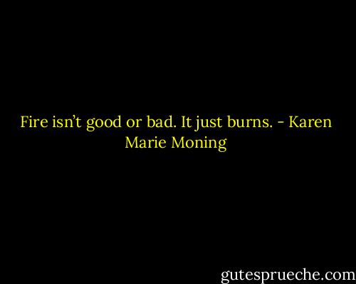 Fire isn’t good or bad. It just burns. - Karen Marie Moning