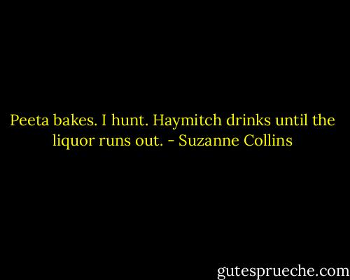 Peeta bakes. I hunt. Haymitch drinks until the liquor runs out. - Suzanne Collins