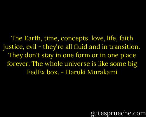 The Earth, time, concepts, love, life, faith justice, evil - they're all fluid and in transition. They don't stay in one form or in one place forever. The whole universe is like some big FedEx box. - Haruki Murakami