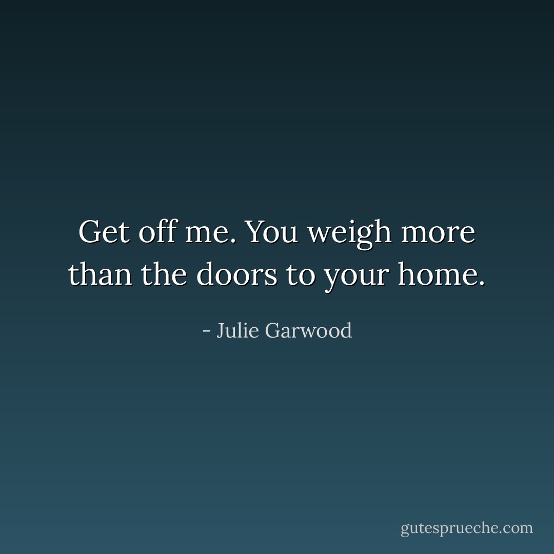 Get off me. You weigh more than the doors to your home. - Julie Garwood