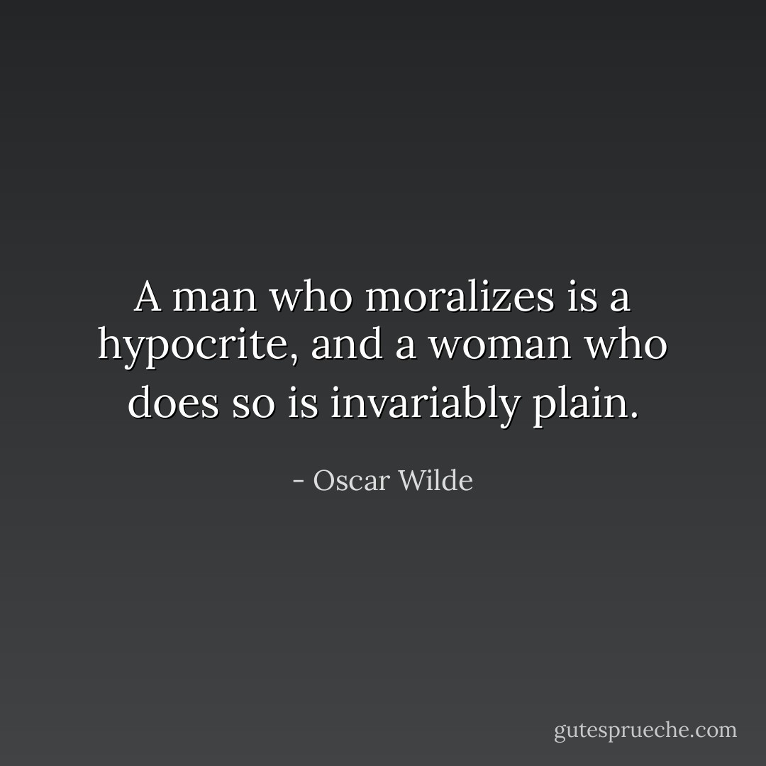 A man who moralizes is a hypocrite, and a woman who does so is invariably plain. - Oscar Wilde