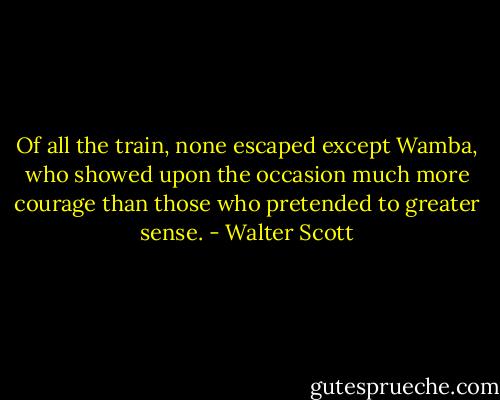Of all the train, none escaped except Wamba, who showed upon the occasion much more courage than those who pretended to greater sense. - Walter Scott