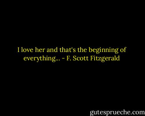 I love her and that's the beginning of everything... - F. Scott Fitzgerald