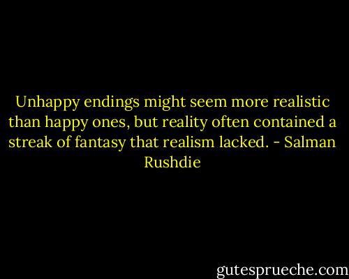 Unhappy endings might seem more realistic than happy ones, but reality often contained a streak of fantasy that realism lacked. - Salman Rushdie