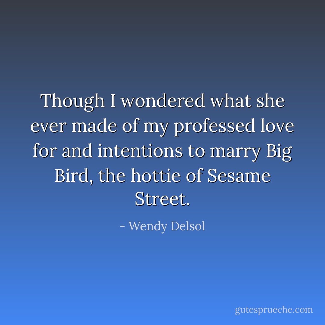 Though I wondered what she ever made of my professed love for and intentions to marry Big Bird, the hottie of Sesame Street. - Wendy Delsol