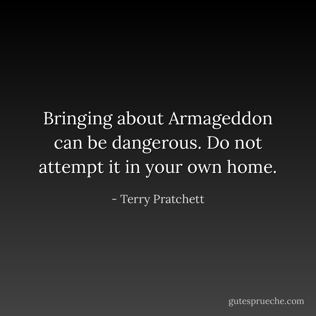 Bringing about Armageddon can be dangerous. Do not attempt it in your own home. - Terry Pratchett