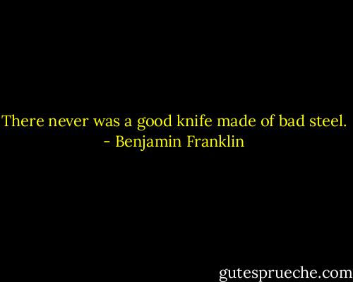 There never was a good knife made of bad steel. - Benjamin Franklin