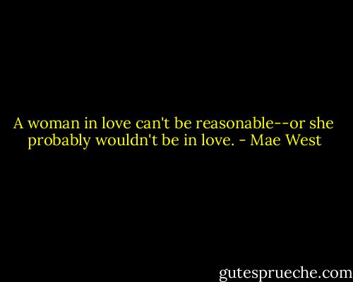 A woman in love can't be reasonable--or she probably wouldn't be in love. - Mae West