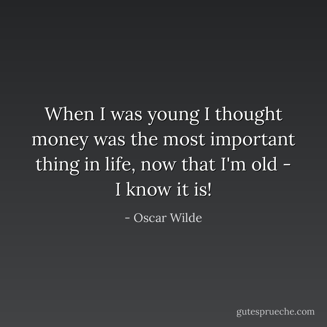 When I was young I thought money was the most important thing in life, now that I'm old - I know it is! - Oscar Wilde