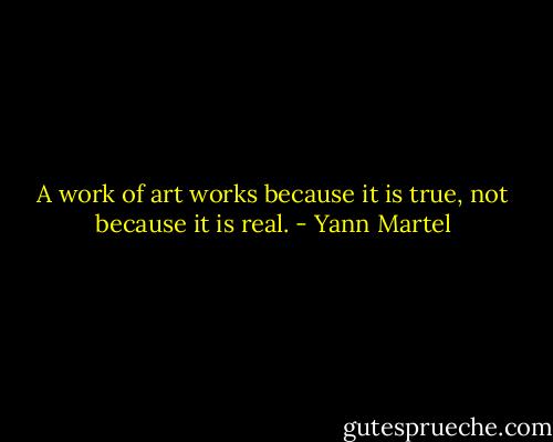 A work of art works because it is true, not because it is real. - Yann Martel