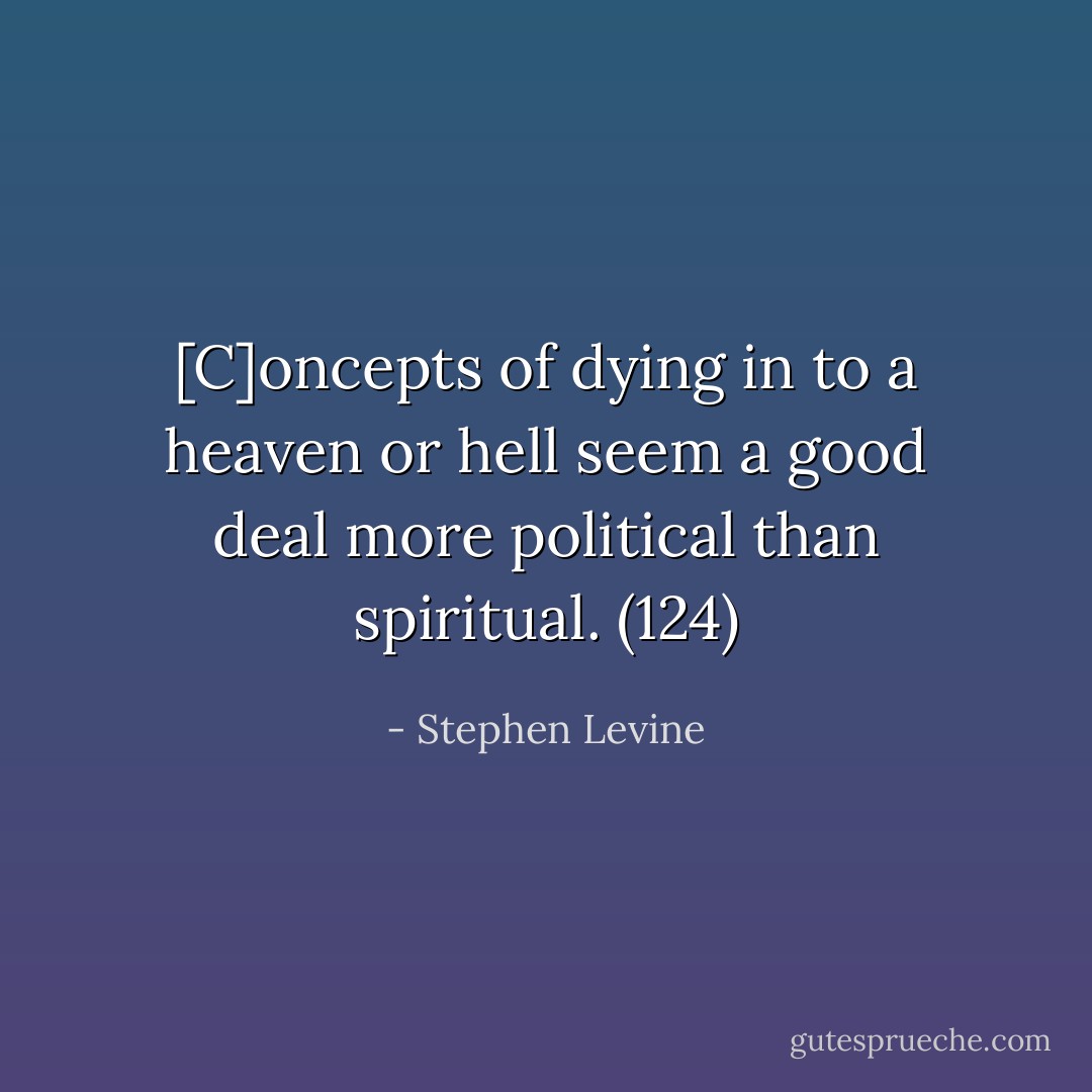 [C]oncepts of dying in to a heaven or hell seem a good deal more political than spiritual. (124) - Stephen Levine