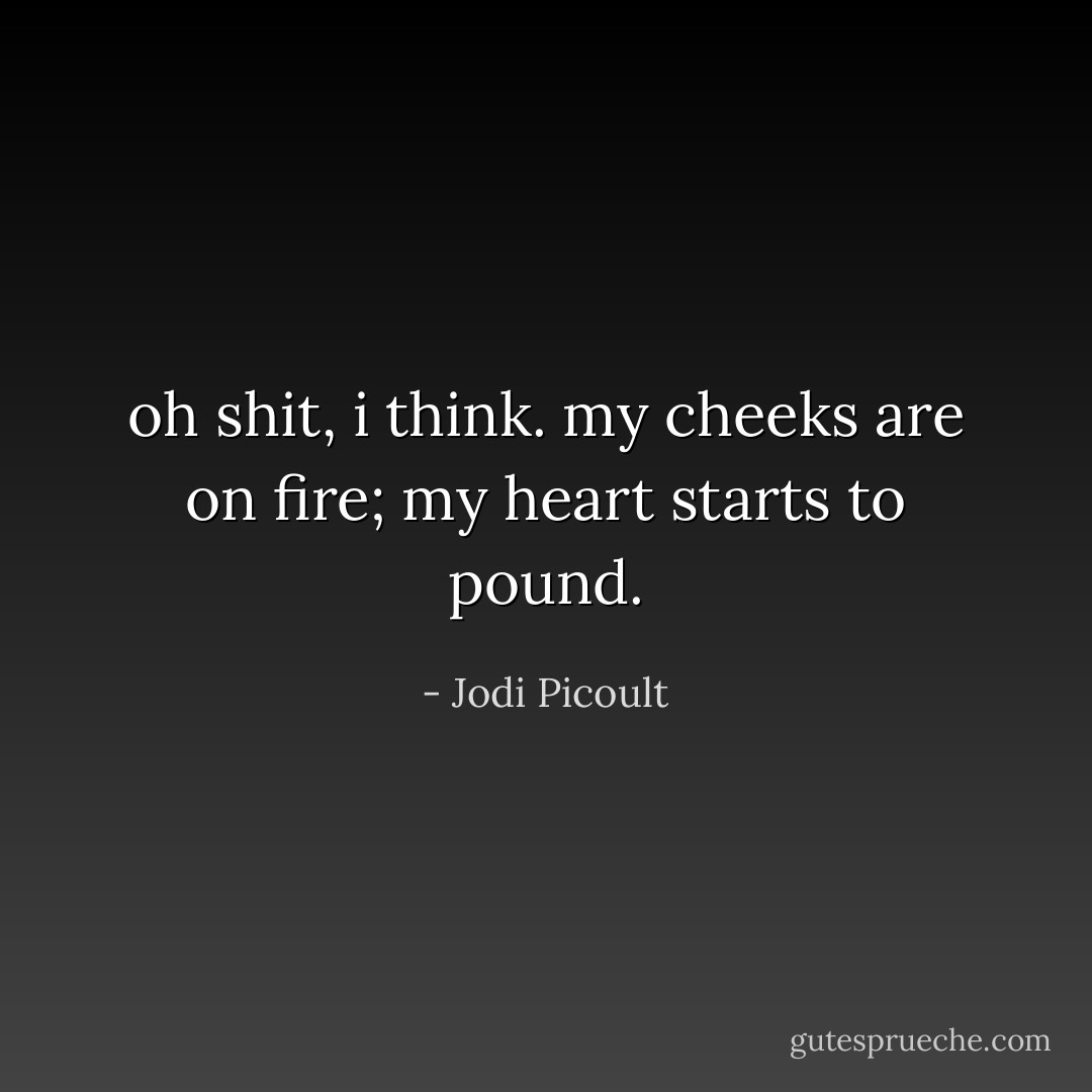 oh shit, i think. my cheeks are on fire; my heart starts to pound. - Jodi Picoult