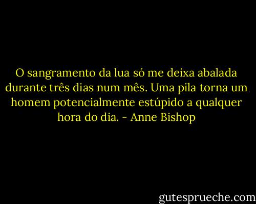 O sangramento da lua só me deixa abalada durante três dias num mês. Uma pila torna um homem potencialmente estúpido a qualquer hora do dia. - Anne Bishop