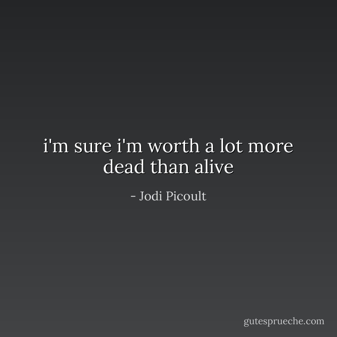 i'm sure i'm worth a lot more dead than alive - Jodi Picoult