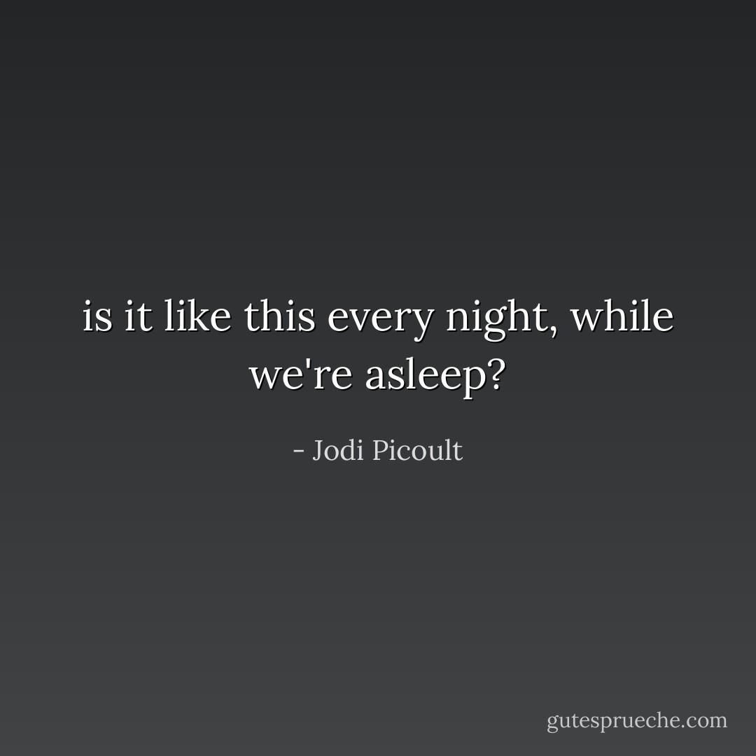 is it like this every night, while we're asleep? - Jodi Picoult