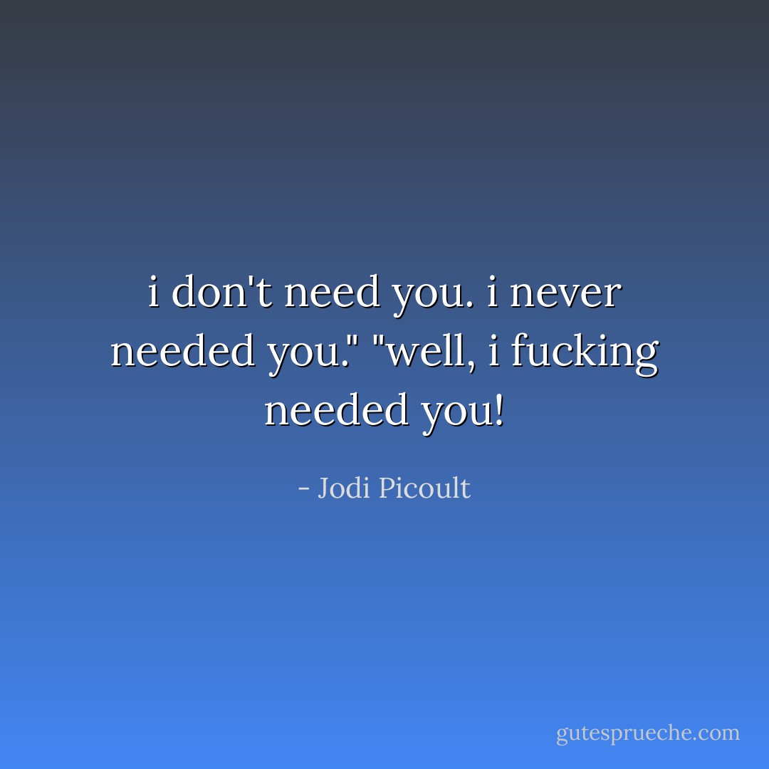 i don't need you. i never needed you."<br />"well, i fucking needed you! - Jodi Picoult