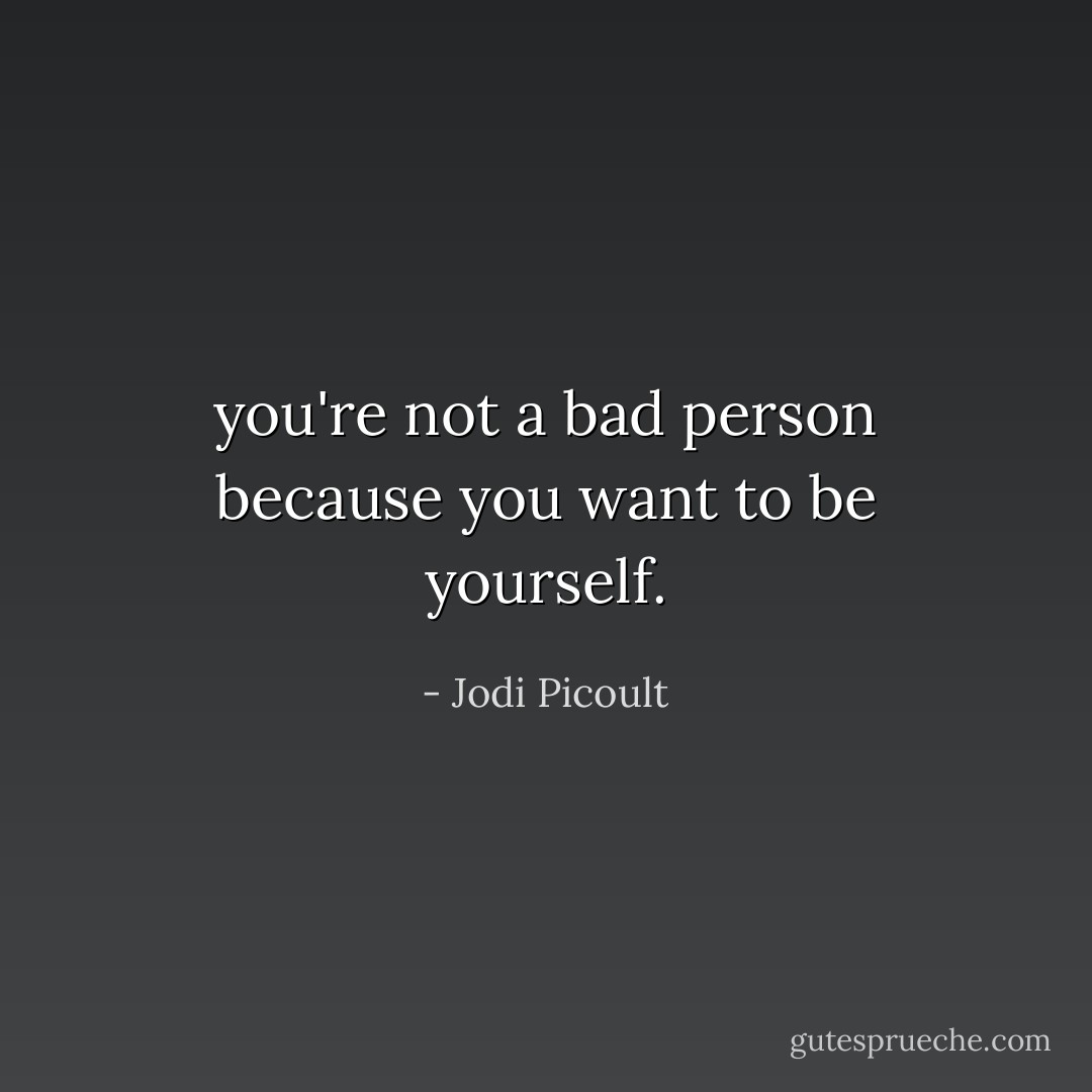 you're not a bad person because you want to be yourself. - Jodi Picoult