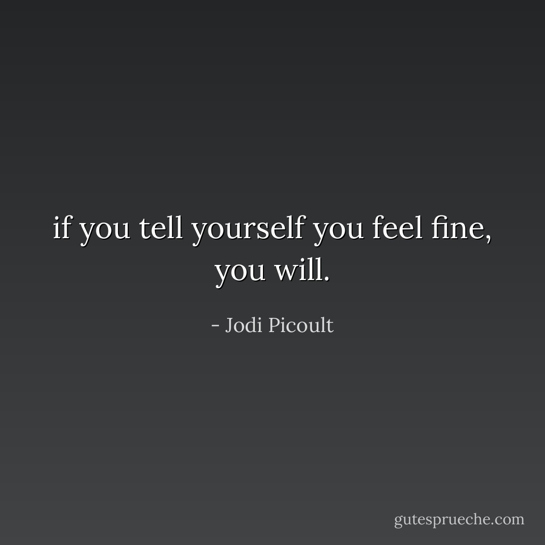 if you tell yourself you feel fine, you will. - Jodi Picoult