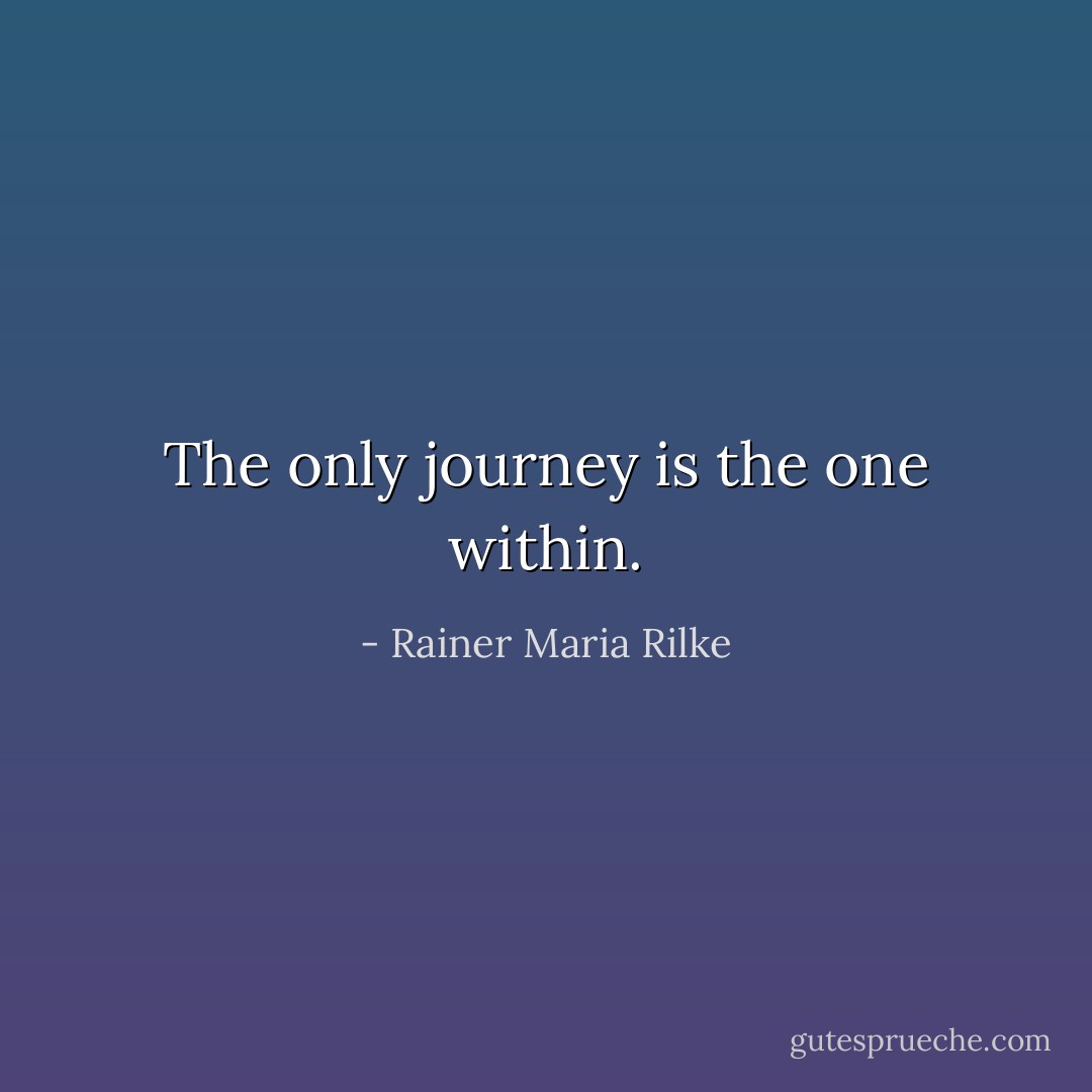 The only journey is the one within. - Rainer Maria Rilke
