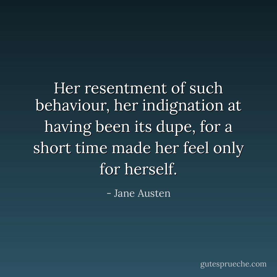 Her resentment of such behaviour, her indignation at having been its dupe, for a short time made her feel only for herself. - Jane Austen